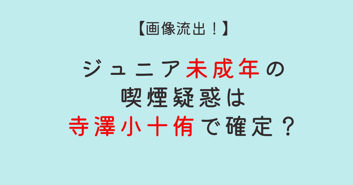 【画像】ジュニア未成年の喫煙疑惑はだれ?寺澤小十侑で確定?脱退する!?